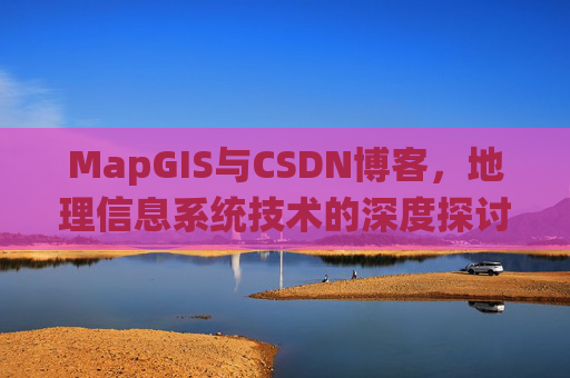 MapGIS与CSDN博客,地理信息系统技术的深度探讨